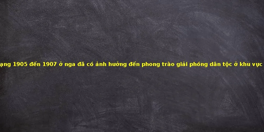 Top 20 cách mạng 1905 đến 1907 ở nga đã có ảnh hưởng đến phong trào giải phóng dân tộc ở khu vực mới nhất 2021